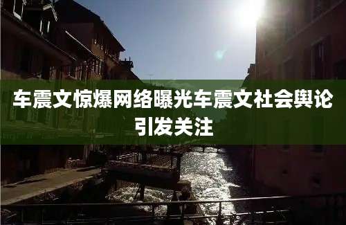 车震文惊爆网络曝光车震文社会舆论引发关注