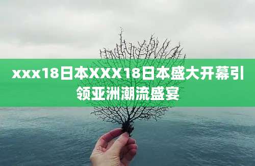 xxx18日本XXX18日本盛大开幕引领亚洲潮流盛宴