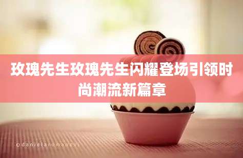 玫瑰先生玫瑰先生闪耀登场引领时尚潮流新篇章