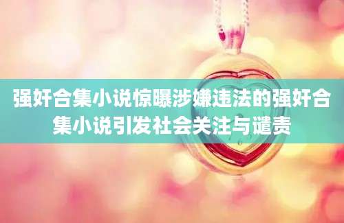 强奸合集小说惊曝涉嫌违法的强奸合集小说引发社会关注与谴责