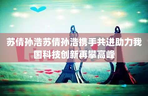 苏倩孙浩苏倩孙浩携手共进助力我国科技创新再攀高峰