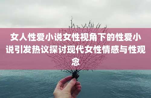 女人性爱小说女性视角下的性爱小说引发热议探讨现代女性情感与性观念