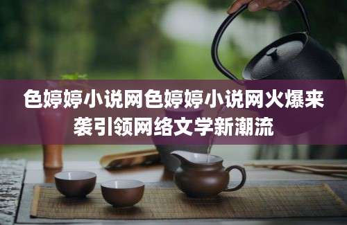 色婷婷小说网色婷婷小说网火爆来袭引领网络文学新潮流