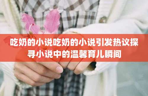 吃奶的小说吃奶的小说引发热议探寻小说中的温馨育儿瞬间