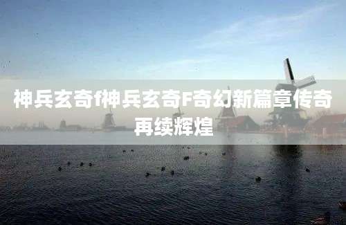 神兵玄奇f神兵玄奇F奇幻新篇章传奇再续辉煌