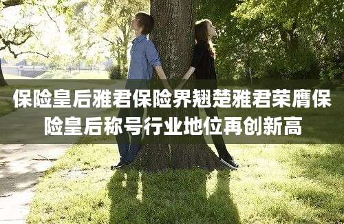 保险皇后雅君保险界翘楚雅君荣膺保险皇后称号行业地位再创新高