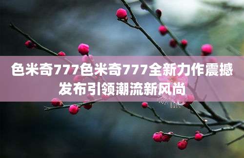 色米奇777色米奇777全新力作震撼发布引领潮流新风尚