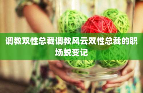 调教双性总裁调教风云双性总裁的职场蜕变记