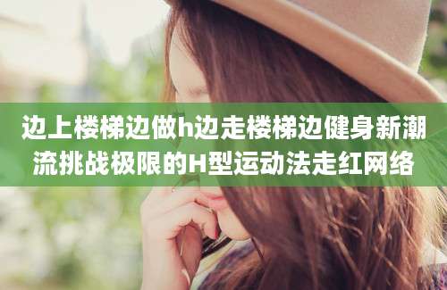 边上楼梯边做h边走楼梯边健身新潮流挑战极限的H型运动法走红网络