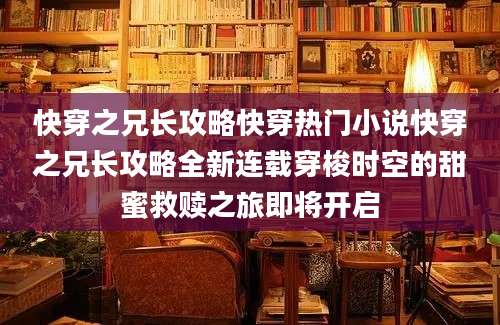 快穿之兄长攻略快穿热门小说快穿之兄长攻略全新连载穿梭时空的甜蜜救赎之旅即将开启