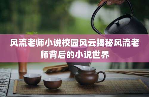风流老师小说校园风云揭秘风流老师背后的小说世界