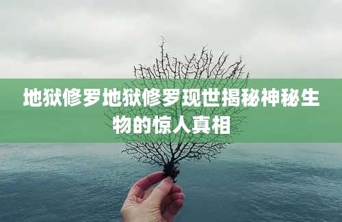 地狱修罗地狱修罗现世揭秘神秘生物的惊人真相