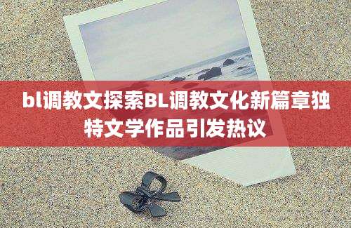 bl调教文探索BL调教文化新篇章独特文学作品引发热议