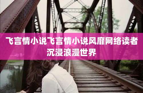 飞言情小说飞言情小说风靡网络读者沉浸浪漫世界