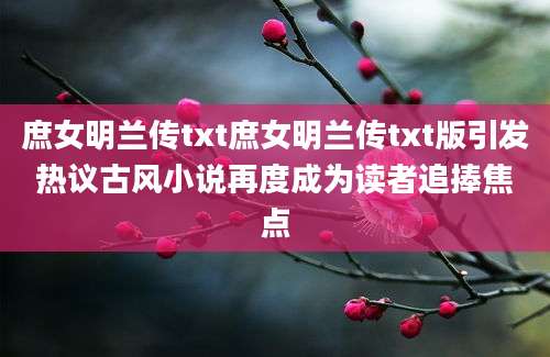 庶女明兰传txt庶女明兰传txt版引发热议古风小说再度成为读者追捧焦点
