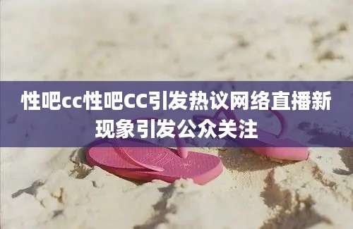 性吧cc性吧CC引发热议网络直播新现象引发公众关注