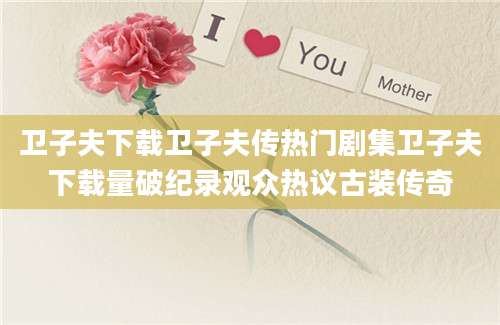 卫子夫下载卫子夫传热门剧集卫子夫下载量破纪录观众热议古装传奇