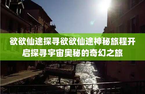 欲欲仙途探寻欲欲仙途神秘旅程开启探寻宇宙奥秘的奇幻之旅