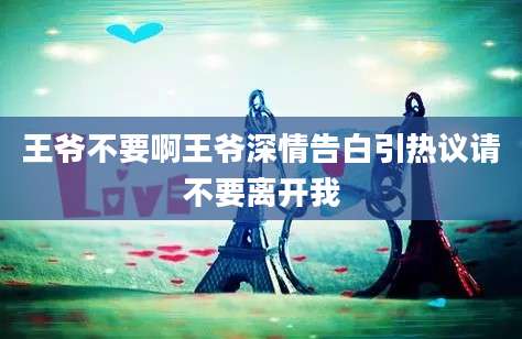 王爷不要啊王爷深情告白引热议请不要离开我