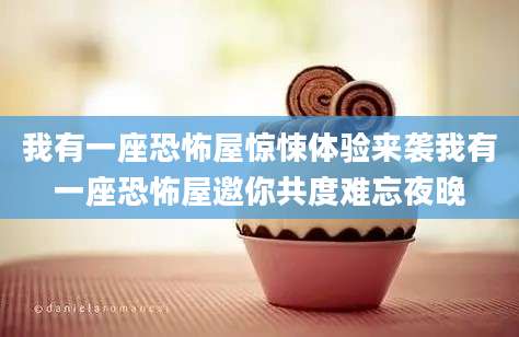 我有一座恐怖屋惊悚体验来袭我有一座恐怖屋邀你共度难忘夜晚