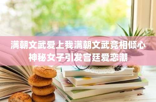 满朝文武爱上我满朝文武竞相倾心神秘女子引发宫廷爱恋潮