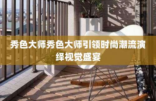 秀色大师秀色大师引领时尚潮流演绎视觉盛宴