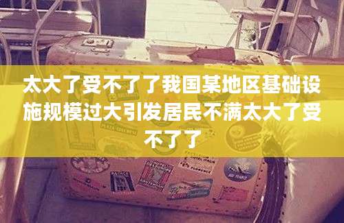 太大了受不了了我国某地区基础设施规模过大引发居民不满太大了受不了了