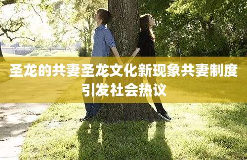 圣龙的共妻圣龙文化新现象共妻制度引发社会热议
