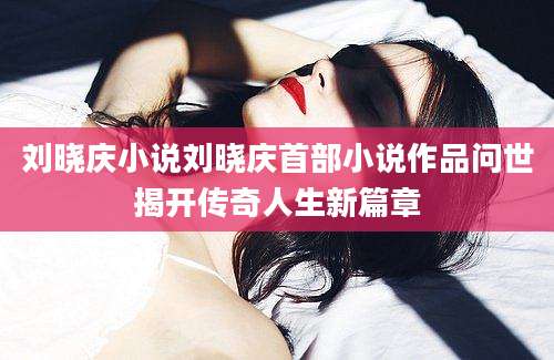 刘晓庆小说刘晓庆首部小说作品问世揭开传奇人生新篇章