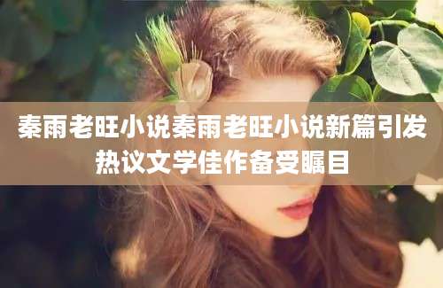 秦雨老旺小说秦雨老旺小说新篇引发热议文学佳作备受瞩目