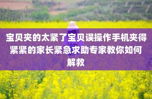 宝贝夹的太紧了宝贝误操作手机夹得紧紧的家长紧急求助专家教你如何解救