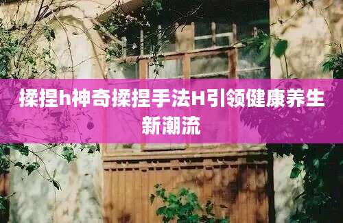 揉捏h神奇揉捏手法H引领健康养生新潮流