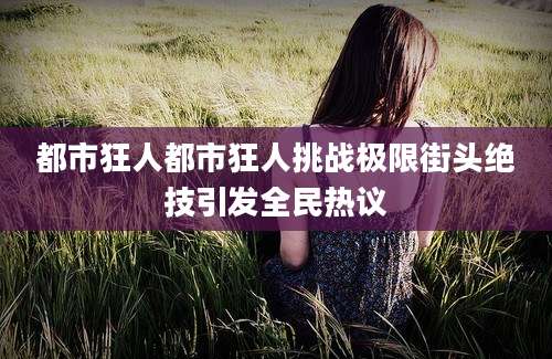 都市狂人都市狂人挑战极限街头绝技引发全民热议
