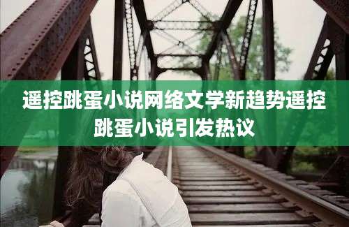遥控跳蛋小说网络文学新趋势遥控跳蛋小说引发热议