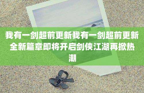 我有一剑超前更新我有一剑超前更新全新篇章即将开启剑侠江湖再掀热潮