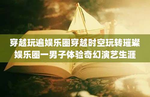 穿越玩遍娱乐圈穿越时空玩转璀璨娱乐圈一男子体验奇幻演艺生涯