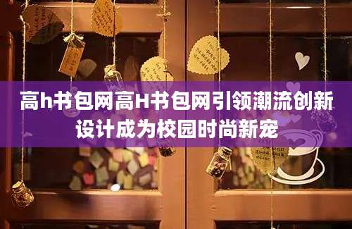 高h书包网高H书包网引领潮流创新设计成为校园时尚新宠