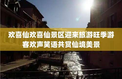 欢喜仙欢喜仙景区迎来旅游旺季游客欢声笑语共赏仙境美景