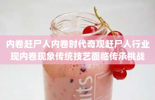 内卷赶尸人内卷时代奇观赶尸人行业现内卷现象传统技艺面临传承挑战