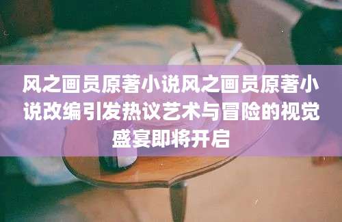 风之画员原著小说风之画员原著小说改编引发热议艺术与冒险的视觉盛宴即将开启
