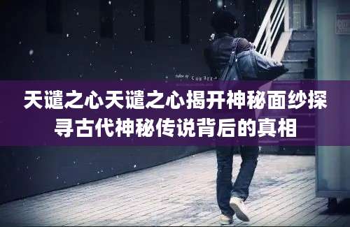天谴之心天谴之心揭开神秘面纱探寻古代神秘传说背后的真相