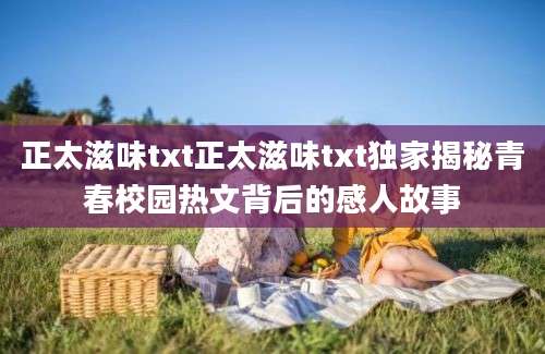 正太滋味txt正太滋味txt独家揭秘青春校园热文背后的感人故事