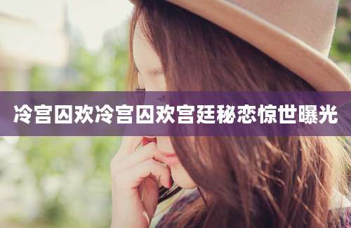 冷宫囚欢冷宫囚欢宫廷秘恋惊世曝光