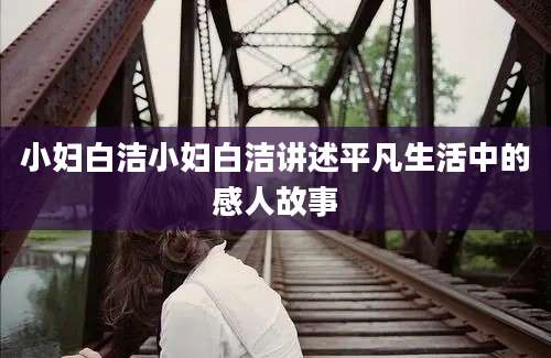 小妇白洁小妇白洁讲述平凡生活中的感人故事