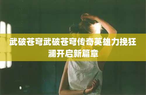 武破苍穹武破苍穹传奇英雄力挽狂澜开启新篇章