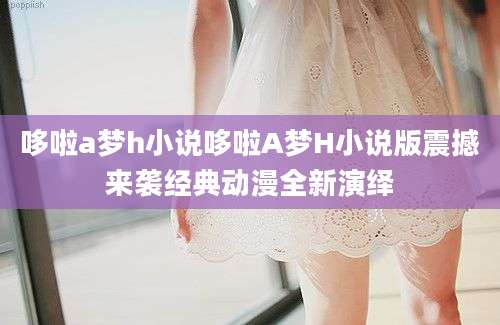 哆啦a梦h小说哆啦A梦H小说版震撼来袭经典动漫全新演绎