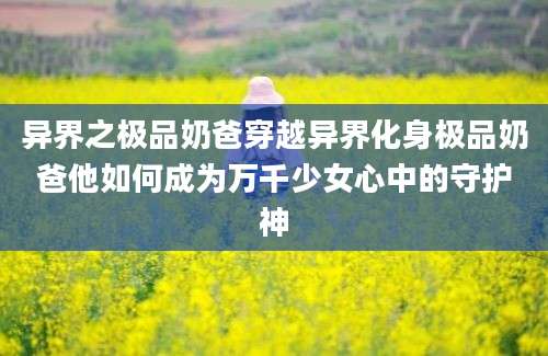 异界之极品奶爸穿越异界化身极品奶爸他如何成为万千少女心中的守护神