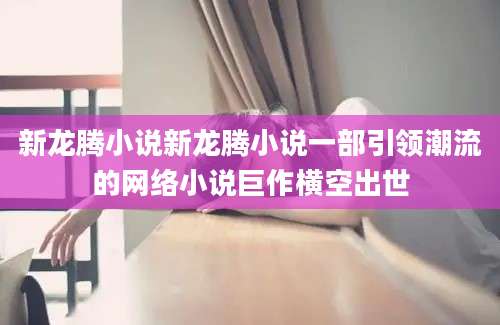 新龙腾小说新龙腾小说一部引领潮流的网络小说巨作横空出世