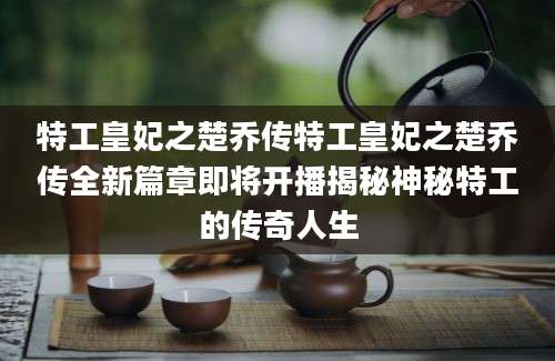 特工皇妃之楚乔传特工皇妃之楚乔传全新篇章即将开播揭秘神秘特工的传奇人生