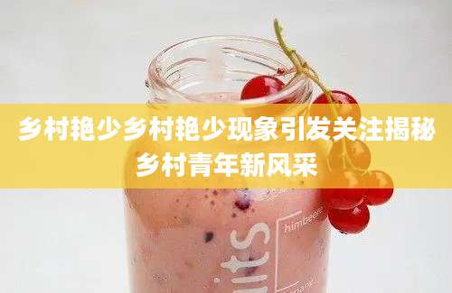 乡村艳少乡村艳少现象引发关注揭秘乡村青年新风采